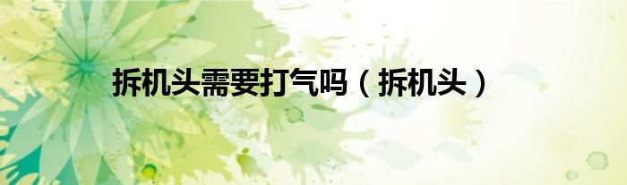 拆機(jī)頭需要打氣嗎（拆機(jī)頭）