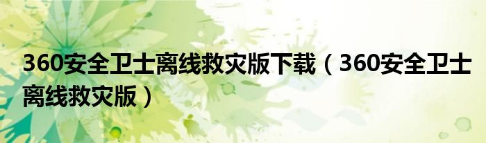 360安全衛(wèi)士離線救災(zāi)版下載（360安全衛(wèi)士離線救災(zāi)版）