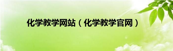 化學(xué)教學(xué)網(wǎng)站（化學(xué)教學(xué)官網(wǎng)）