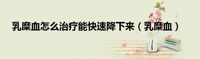 乳糜血怎么治療能快速降下來（乳糜血）