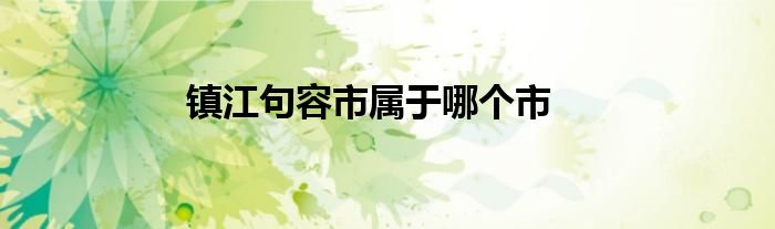 鎮(zhèn)江句容市屬于哪個(gè)市