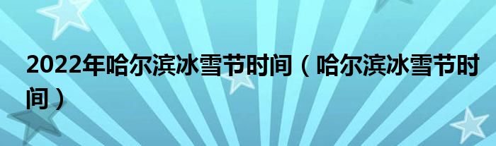 2022年哈爾濱冰雪節(jié)時間（哈爾濱冰雪節(jié)時間）