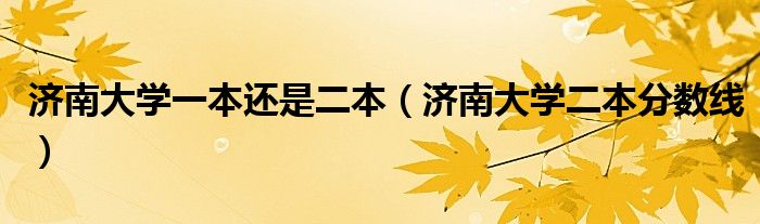 濟(jì)南大學(xué)一本還是二本（濟(jì)南大學(xué)二本分?jǐn)?shù)線）