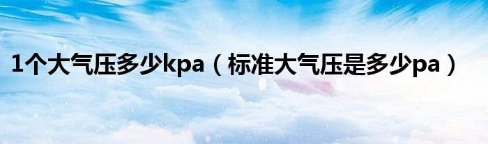 1個(gè)大氣壓多少kpa（標(biāo)準(zhǔn)大氣壓是多少pa）