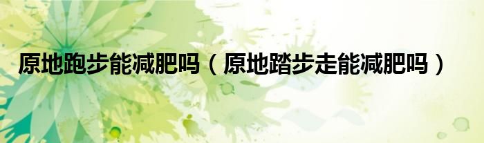 原地跑步能減肥嗎（原地踏步走能減肥嗎）