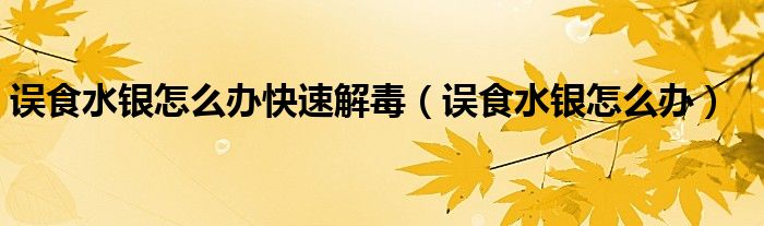 誤食水銀怎么辦快速解毒（誤食水銀怎么辦）