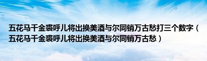 五花馬千金裘呼兒將出換美酒與爾同銷萬古愁打三個數(shù)字（五花馬千金裘呼兒將出換美酒與爾同銷萬古愁）