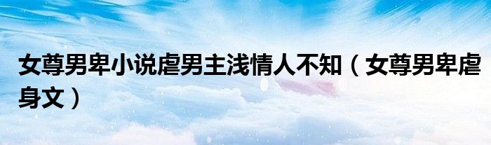女尊男卑小說虐男主淺情人不知（女尊男卑虐身文）