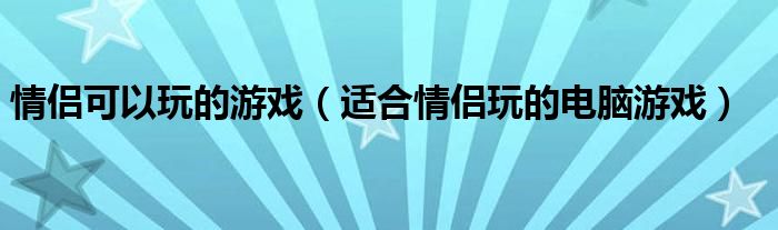 情侶可以玩的游戲（適合情侶玩的電腦游戲）