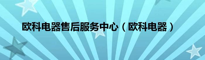 歐科電器售后服務(wù)中心（歐科電器）