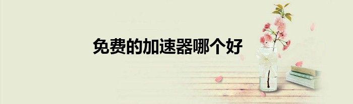 免費的加速器哪個好
