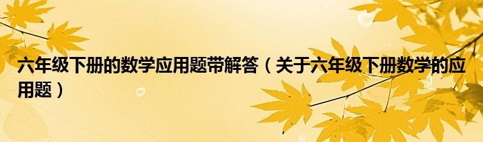 六年級(jí)下冊(cè)的數(shù)學(xué)應(yīng)用題帶解答（關(guān)于六年級(jí)下冊(cè)數(shù)學(xué)的應(yīng)用題）