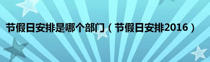 節(jié)假日安排是哪個部門（節(jié)假日安排2016）