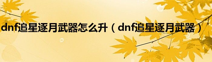 dnf追星逐月武器怎么升（dnf追星逐月武器）