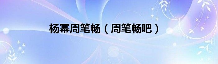 楊冪周筆暢（周筆暢吧）