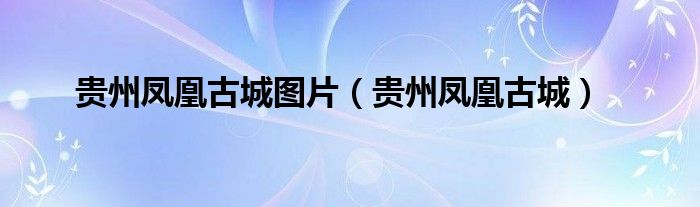 貴州鳳凰古城圖片（貴州鳳凰古城）