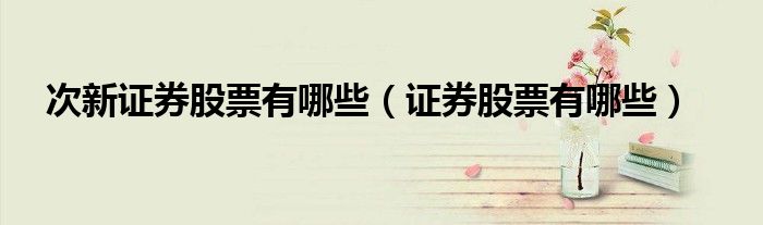 次新證券股票有哪些（證券股票有哪些）