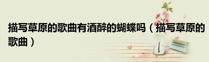 描寫草原的歌曲有酒醉的蝴蝶嗎（描寫草原的歌曲）