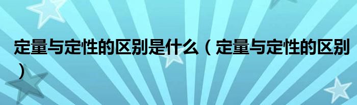 定量與定性的區(qū)別是什么（定量與定性的區(qū)別）