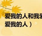 愛(ài)我的人和我愛(ài)的人抖音合唱版（我愛(ài)的人和愛(ài)我的人）