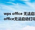 wps office 無法啟動打印機 請檢查打印機是否聯(lián)機（wps office無法啟動打印作業(yè)請檢查）