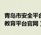 青島市安全平臺(tái)教育平臺(tái)官網(wǎng)（青島安全平臺(tái)教育平臺(tái)官網(wǎng)）