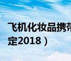 飛機化妝品攜帶規(guī)定托運（飛機化妝品攜帶規(guī)定2018）