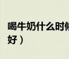 喝牛奶什么時(shí)候喝最好（純牛奶什么時(shí)候喝最好）