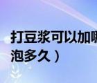 打豆?jié){可以加哪些東西更營養(yǎng)（打豆?jié){黃豆要泡多久）