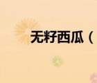 無籽西瓜（說一說無籽西瓜的簡介）
