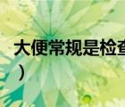 大便常規(guī)是檢查什么的（大便常規(guī)是檢查什么）