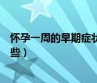 懷孕一周的早期癥狀信號（懷孕一周左右初期癥狀表現(xiàn)有哪些）