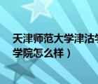 天津師范大學(xué)津沽學(xué)院是野雞大學(xué)嗎?（天津師范大學(xué)津沽學(xué)院怎么樣）