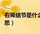 右腎結(jié)節(jié)是什么意思女性（右腎結(jié)節(jié)是什么意思）