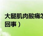 大腿肌肉酸痛怎么回事?。ù笸燃∪馑嵬丛趺椿厥拢?/>
                                    </a>
                                                </div>
                                    <div   id=