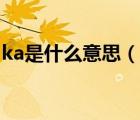 ka是什么意思（說(shuō)一說(shuō)ka是什么意思的簡(jiǎn)介）