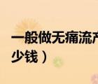 一般做無痛流產(chǎn)多少錢啊（一般做無痛流產(chǎn)多少錢）