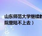 山東師范大學(xué)繼續(xù)教育學(xué)院登錄（山東師范大學(xué)繼續(xù)教育學(xué)院登陸不上去）