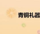 青銅禮器名詞解釋（青銅禮器）