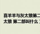 喜羊羊與灰太狼第二部百度百科（系列動畫電影 喜羊羊與灰太狼 第二部叫什么）
