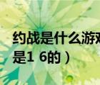 約戰(zhàn)是什么游戲（O3O4O5約戰(zhàn)上是玩1 5還是1 6的）