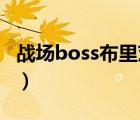 戰(zhàn)場(chǎng)boss布里茨值得買嗎（戰(zhàn)場(chǎng)boss 布里茨）