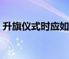 升旗儀式時(shí)應(yīng)如何做（機(jī)關(guān)升旗儀式的步驟）
