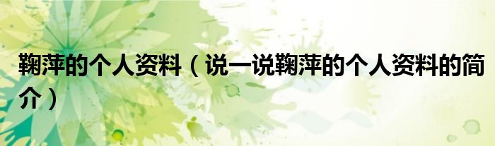 鞠萍的個人資料（說一說鞠萍的個人資料的簡介）