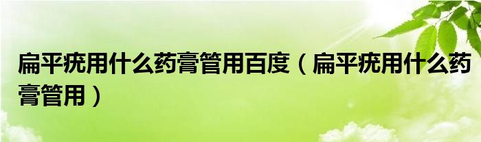 扁平疣用什么藥膏管用百度（扁平疣用什么藥膏管用）