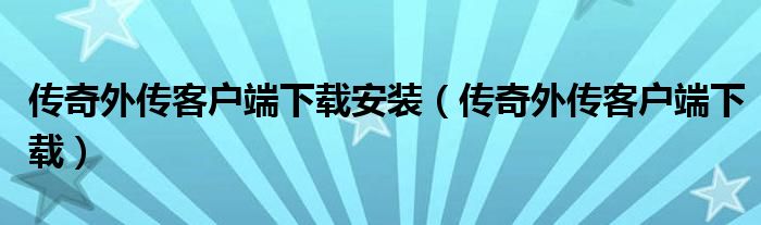 傳奇外傳客戶端下載安裝（傳奇外傳客戶端下載）