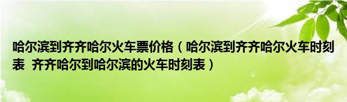 哈爾濱到齊齊哈爾火車票價格（哈爾濱到齊齊哈爾火車時刻表  齊齊哈爾到哈爾濱的火車時刻表）