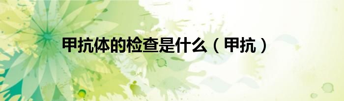 甲抗體的檢查是什么（甲抗）