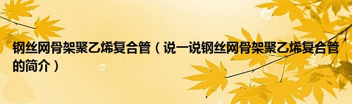 鋼絲網(wǎng)骨架聚乙烯復(fù)合管（說(shuō)一說(shuō)鋼絲網(wǎng)骨架聚乙烯復(fù)合管的簡(jiǎn)介）