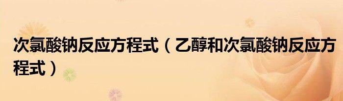 次氯酸鈉反應(yīng)方程式（乙醇和次氯酸鈉反應(yīng)方程式）